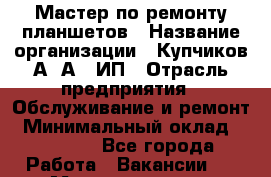 Мастер по ремонту планшетов › Название организации ­ Купчиков А. А., ИП › Отрасль предприятия ­ Обслуживание и ремонт › Минимальный оклад ­ 20 000 - Все города Работа » Вакансии   . Мордовия респ.